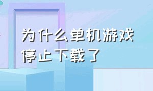 为什么单机游戏停止下载了（为啥很多单机游戏下载不了了）