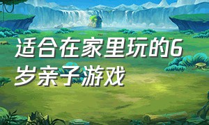 适合在家里玩的6岁亲子游戏