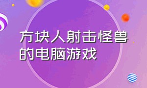 方块人射击怪兽的电脑游戏（方块人枪战打怪物的游戏）