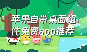 苹果自带桌面组件免费app推荐（苹果桌面小组件app 排行榜）