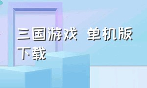 三国游戏 单机版下载（三国单机手游下载）