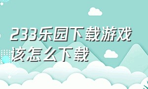 233乐园下载游戏该怎么下载