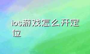 ios游戏怎么开定位（苹果游戏定位权利在哪设置）