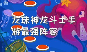 龙珠神龙斗士手游最强阵容（龙珠z斗士神龙作用）