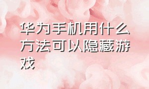 华为手机用什么方法可以隐藏游戏（华为手机怎么隐藏游戏多种方法）