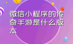 微信小程序的传奇手游是什么版本（传奇手游微信小程序排行榜前十名）