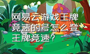 网易云游戏王牌竞速的号怎么登王牌竞速?