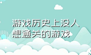 游戏历史上没人想通关的游戏