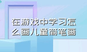 在游戏中学习怎么画儿童简笔画