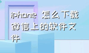 iphone 怎么下载微信上的软件文件