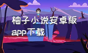 柚子小说安卓版app下载（柚子阅读app官方免费下载）