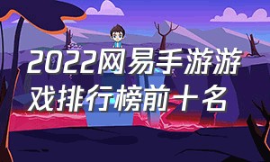 2022网易手游游戏排行榜前十名