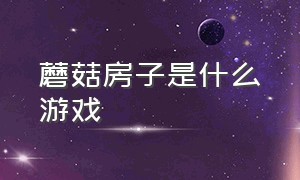 蘑菇房子是什么游戏（一群蘑菇占领房子的游戏）