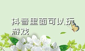 抖音里面可以玩游戏（抖音里怎么能玩游戏）