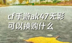 cf手游ak47无影可以换购什么