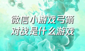 微信小游戏弓箭对战是什么游戏