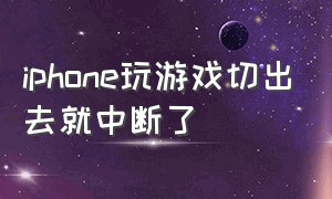 iphone玩游戏切出去就中断了