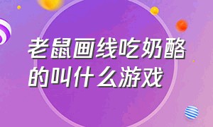 老鼠画线吃奶酪的叫什么游戏