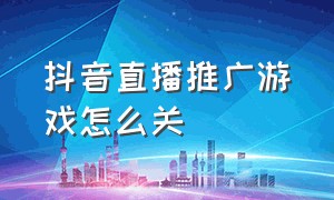 抖音直播推广游戏怎么关