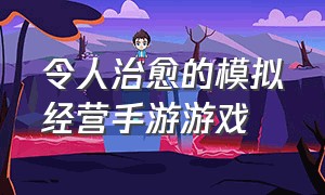 令人治愈的模拟经营手游游戏