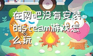 在网吧没有安装的steam游戏怎么玩