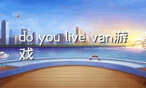 do you live van游戏