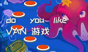 do   you  like  VAN 游戏