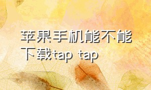 苹果手机能不能下载tap tap（苹果手机tap tap能下载原神吗）