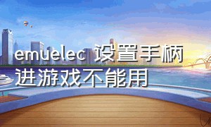 emuelec 设置手柄 进游戏不能用（emuelec手柄在游戏中设置组合键）