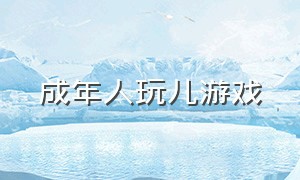 成年人玩儿游戏（成年人和成年人玩游戏）