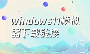 windows11模拟器下载链接（windows11 模拟器）