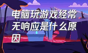 电脑玩游戏经常无响应是什么原因