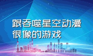 跟吞噬星空动漫很像的游戏