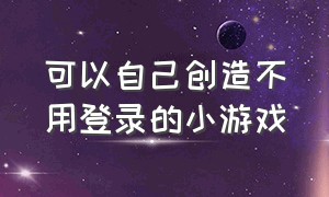 可以自己创造不用登录的小游戏