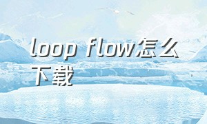 loop flow怎么下载
