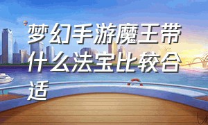 梦幻手游魔王带什么法宝比较合适（梦幻手游魔王带什么法宝最好）