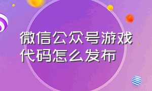 微信公众号游戏代码怎么发布