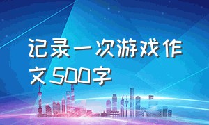 记录一次游戏作文500字