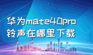 华为mate40pro 铃声在哪里下载