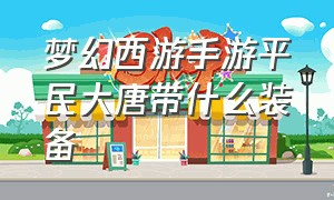 梦幻西游手游平民大唐带什么装备