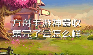 方舟手游神器收集完了会怎么样