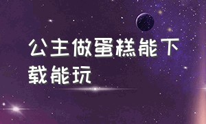 公主做蛋糕能下载能玩