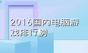 2016国内电脑游戏排行榜（中国电脑游戏排行榜前十名）