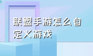 联盟手游怎么自定义游戏（联盟手游怎么自定义游戏时间）