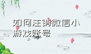 如何注销微信小游戏账号