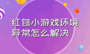 红包小游戏环境异常怎么解决