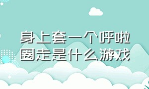 身上套一个呼啦圈走是什么游戏