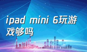 ipad mini 6玩游戏够吗（ipad mini6适合拿来打游戏吗）