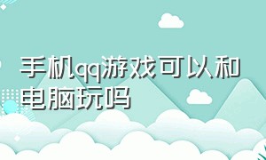 手机qq游戏可以和电脑玩吗（手机qq游戏可以和电脑玩吗一起玩吗）