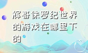 辉哥侏罗纪世界的游戏在哪里下的